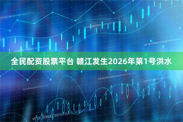 全民配资股票平台 赣江发生2026年第1号洪水